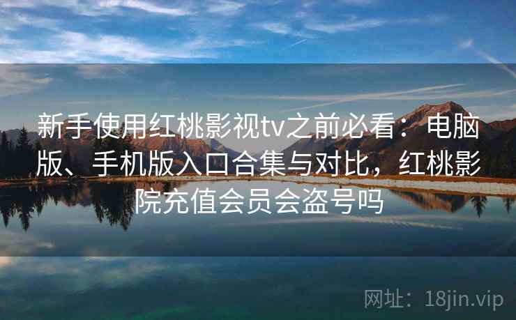 新手使用红桃影视tv之前必看:电脑版、手机版入口合集与对比,红桃影院充值会员会盗号吗 新手使用红桃影视tv之前必看:电脑版、手机版入口合集与对比,红桃影院充值会员会盗号吗