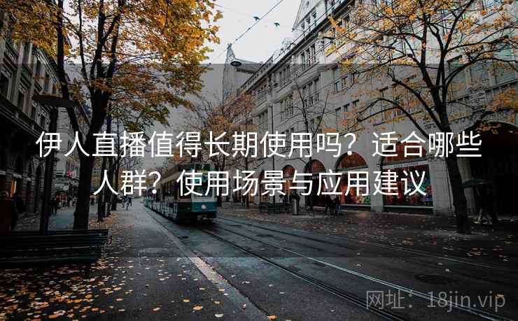 伊人直播值得长期使用吗?适合哪些人群?使用场景与应用建议 伊人直播值得长期使用吗?适合哪些人群?使用场景与应用建议