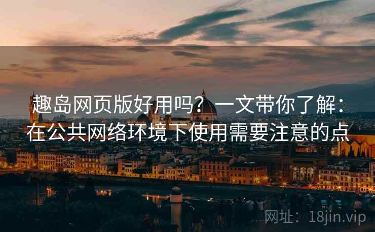 趣岛网页版好用吗?一文带你了解:在公共网络环境下使用需要注意的点 趣岛网页版好用吗?一文带你了解:在公共网络环境下使用需要注意的点
