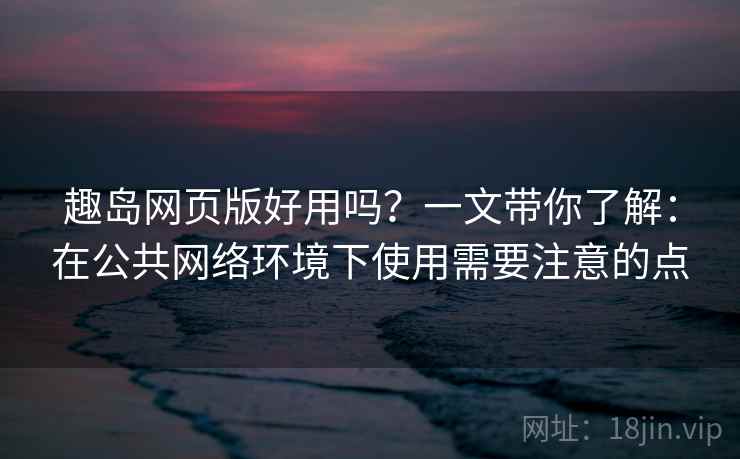趣岛网页版好用吗?一文带你了解:在公共网络环境下使用需要注意的点 趣岛网页版好用吗?一文带你了解:在公共网络环境下使用需要注意的点