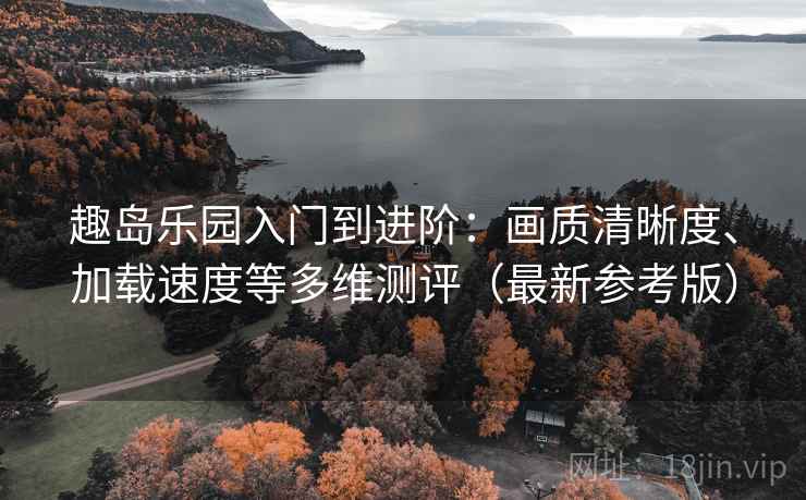 趣岛乐园入门到进阶：画质清晰度、加载速度等多维测评（最新参考版）