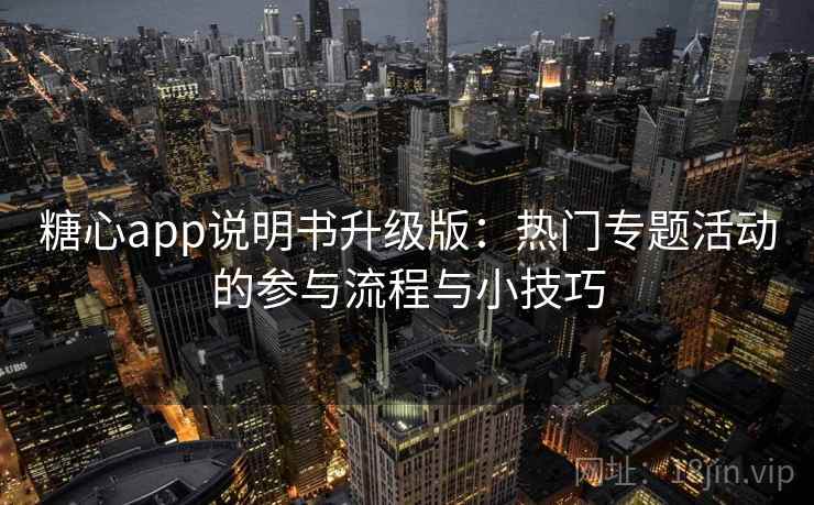 糖心app说明书升级版：热门专题活动的参与流程与小技巧