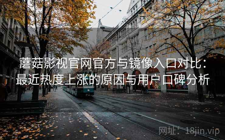 蘑菇影视官网官方与镜像入口对比:最近热度上涨的原因与用户口碑分析 蘑菇影视官网官方与镜像入口对比:最近热度上涨的原因与用户口碑分析