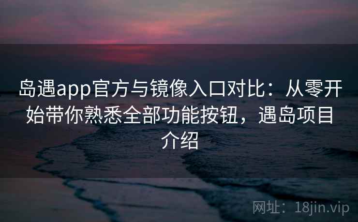 岛遇app官方与镜像入口对比:从零开始带你熟悉全部功能按钮,遇岛项目介绍 岛遇app官方与镜像入口对比:从零开始带你熟悉全部功能按钮,遇岛项目介绍