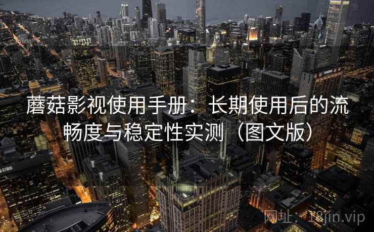 蘑菇影视使用手册：长期使用后的流畅度与稳定性实测（图文版）