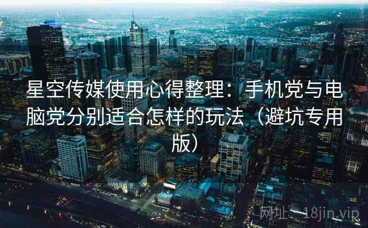 星空传媒使用心得整理：手机党与电脑党分别适合怎样的玩法（避坑专用版）