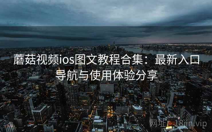 蘑菇视频ios图文教程合集:最新入口导航与使用体验分享 蘑菇视频ios图文教程合集:最新入口导航与使用体验分享