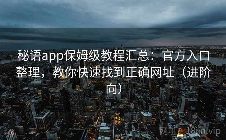秘语app保姆级教程汇总:官方入口整理,教你快速找到正确网址(进阶向) 秘语app保姆级教程汇总:官方入口整理,教你快速找到正确网址(进阶向)