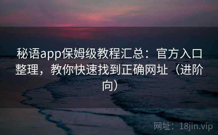 秘语app保姆级教程汇总:官方入口整理,教你快速找到正确网址(进阶向) 秘语app保姆级教程汇总:官方入口整理,教你快速找到正确网址(进阶向)