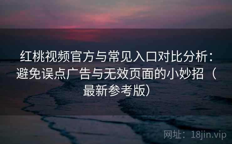 红桃视频官方与常见入口对比分析:避免误点广告与无效页面的小妙招(最新参考版) 红桃视频官方与常见入口对比分析:避免误点广告与无效页面的小妙招(最新参考版)