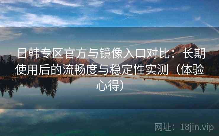 日韩专区官方与镜像入口对比：长期使用后的流畅度与稳定性实测（体验心得）