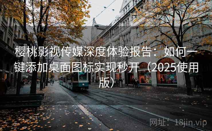樱桃影视传媒深度体验报告:如何一键添加桌面图标实现秒开(2025使用版) 樱桃影视传媒深度体验报告:如何一键添加桌面图标实现秒开(2025使用版)