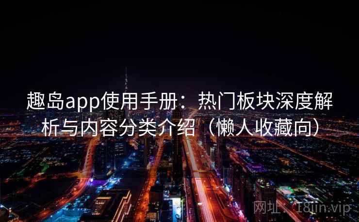 趣岛app使用手册：热门板块深度解析与内容分类介绍（懒人收藏向）