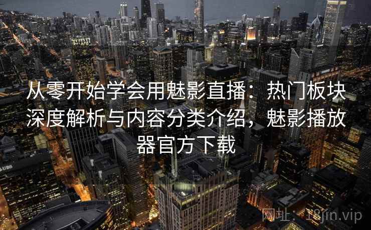 从零开始学会用魅影直播：热门板块深度解析与内容分类介绍，魅影播放器官方下载