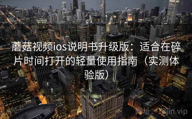 蘑菇视频ios说明书升级版:适合在碎片时间打开的轻量使用指南(实测体验版) 蘑菇视频ios说明书升级版:适合在碎片时间打开的轻量使用指南(实测体验版)