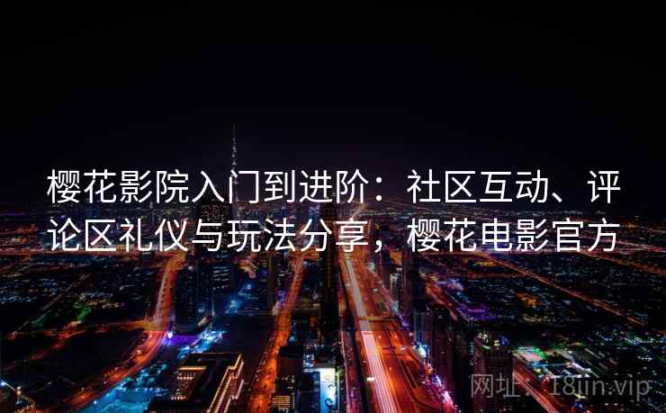 樱花影院入门到进阶：社区互动、评论区礼仪与玩法分享，樱花电影官方