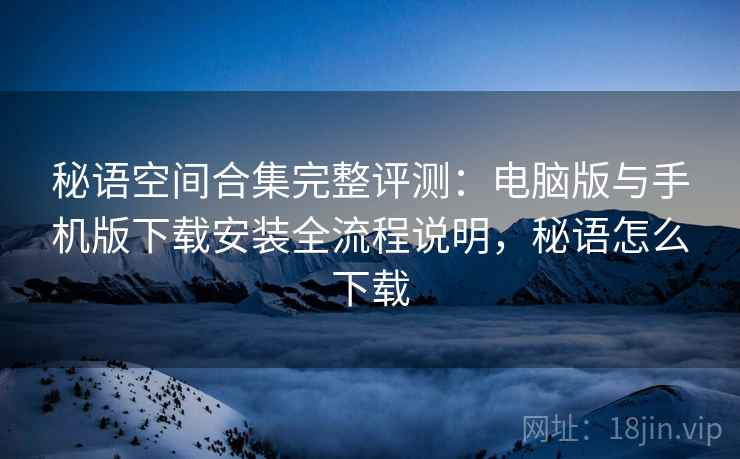 秘语空间合集完整评测：电脑版与手机版下载安装全流程说明，秘语怎么下载