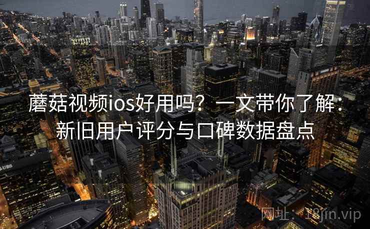蘑菇视频ios好用吗？一文带你了解：新旧用户评分与口碑数据盘点