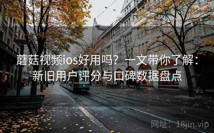 蘑菇视频ios好用吗？一文带你了解：新旧用户评分与口碑数据盘点
