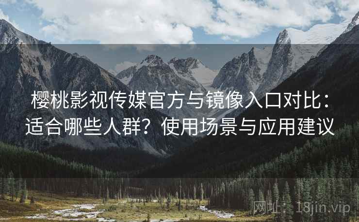 樱桃影视传媒官方与镜像入口对比：适合哪些人群？使用场景与应用建议