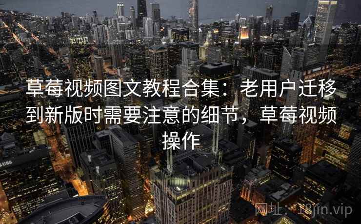 草莓视频图文教程合集：老用户迁移到新版时需要注意的细节，草莓视频操作
