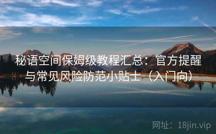 秘语空间保姆级教程汇总：官方提醒与常见风险防范小贴士（入门向）