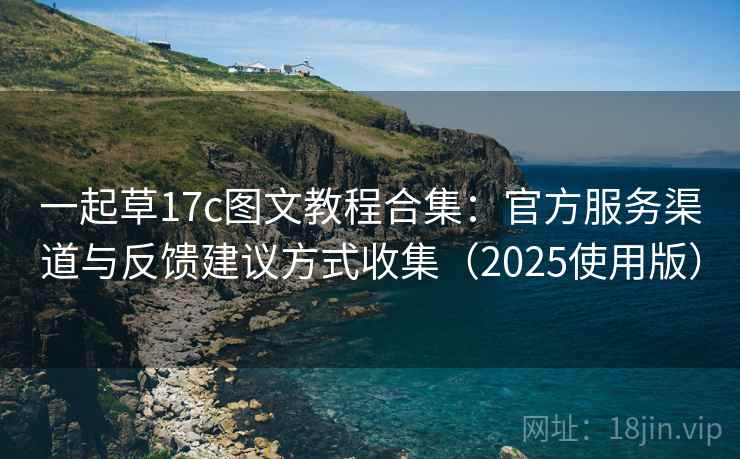 一起草17c图文教程合集：官方服务渠道与反馈建议方式收集（2025使用版）