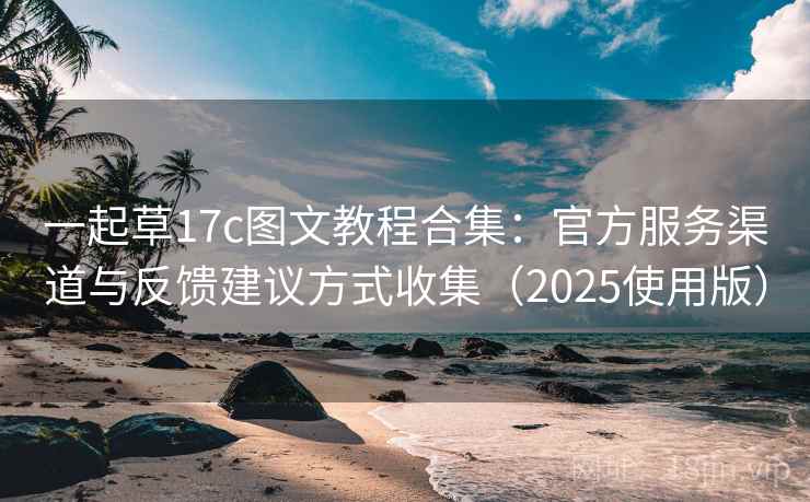 一起草17c图文教程合集:官方服务渠道与反馈建议方式收集(2025使用版) 一起草17c图文教程合集:官方服务渠道与反馈建议方式收集(2025使用版)