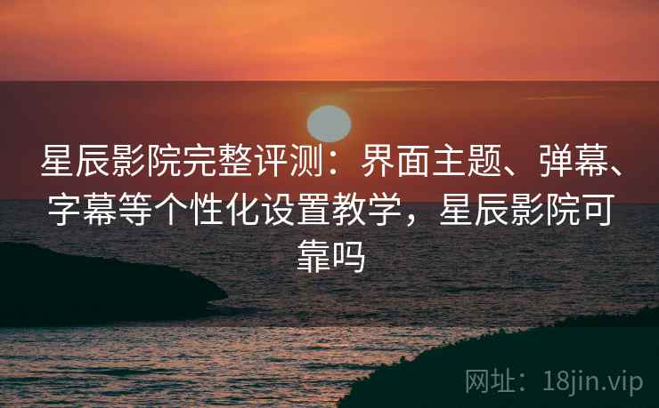 星辰影院完整评测：界面主题、弹幕、字幕等个性化设置教学，星辰影院可靠吗