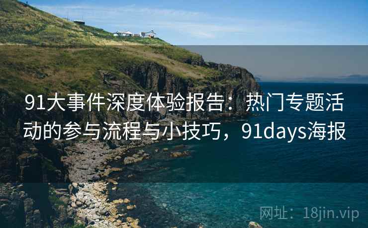 91大事件深度体验报告：热门专题活动的参与流程与小技巧，91days海报