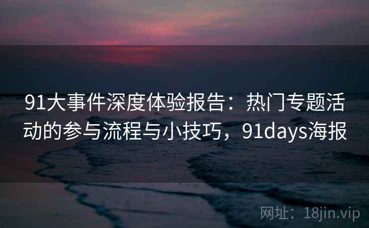 91大事件深度体验报告：热门专题活动的参与流程与小技巧，91days海报