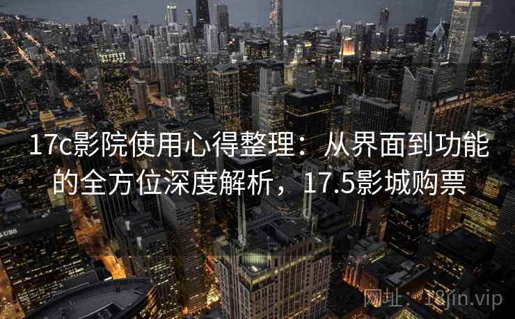 17c影院使用心得整理：从界面到功能的全方位深度解析，17.5影城购票