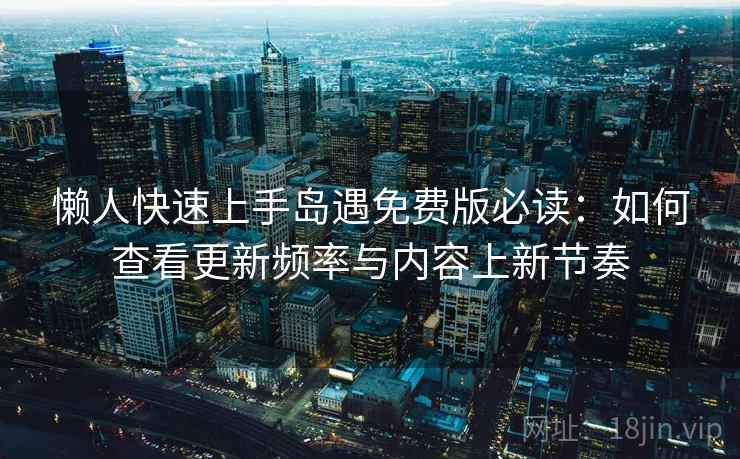懒人快速上手岛遇免费版必读：如何查看更新频率与内容上新节奏