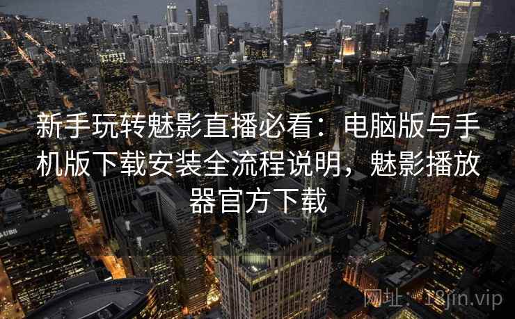 新手玩转魅影直播必看:电脑版与手机版下载安装全流程说明,魅影播放器官方下载 新手玩转魅影直播必看:电脑版与手机版下载安装全流程说明,魅影播放器官方下载