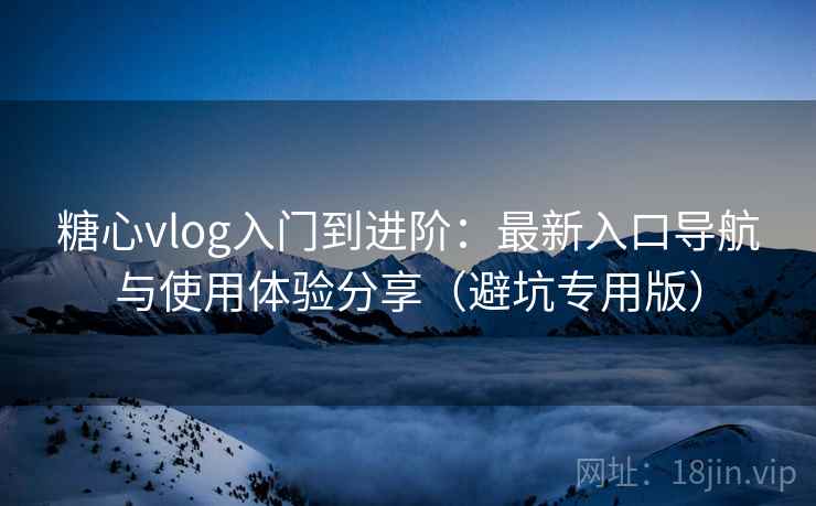 糖心vlog入门到进阶：最新入口导航与使用体验分享（避坑专用版）