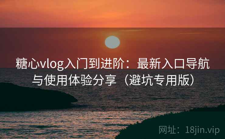 糖心vlog入门到进阶：最新入口导航与使用体验分享（避坑专用版）