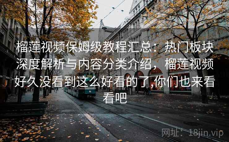 榴莲视频保姆级教程汇总：热门板块深度解析与内容分类介绍，榴莲视频好久没看到这么好看的了,你们也来看看吧