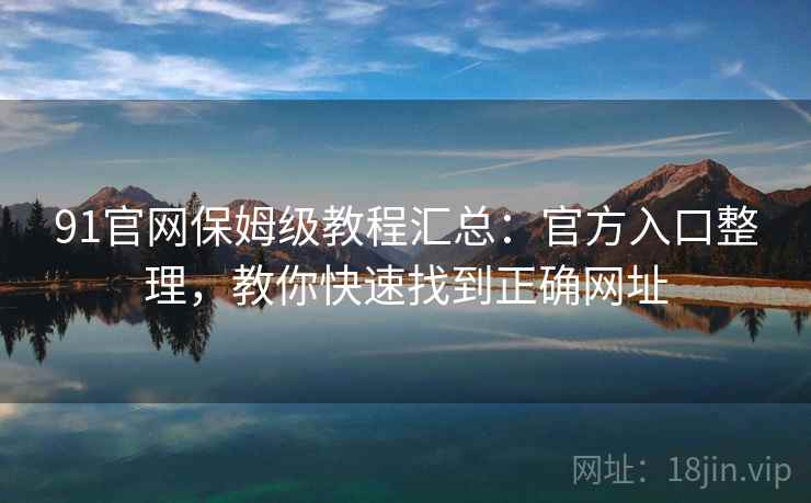91官网保姆级教程汇总：官方入口整理，教你快速找到正确网址