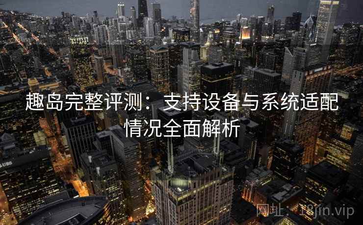 趣岛完整评测：支持设备与系统适配情况全面解析