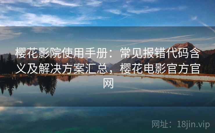 樱花影院使用手册：常见报错代码含义及解决方案汇总，樱花电影官方官网