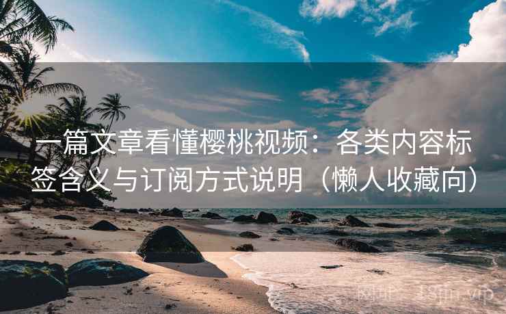 一篇文章看懂樱桃视频：各类内容标签含义与订阅方式说明（懒人收藏向）
