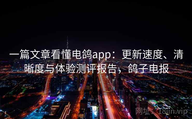 一篇文章看懂电鸽app：更新速度、清晰度与体验测评报告，鸽子电报