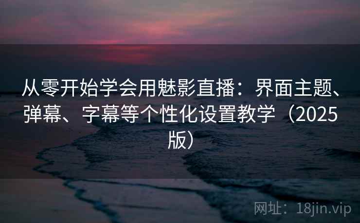 从零开始学会用魅影直播:界面主题、弹幕、字幕等个性化设置教学(2025版) 从零开始学会用魅影直播:界面主题、弹幕、字幕等个性化设置教学(2025版)