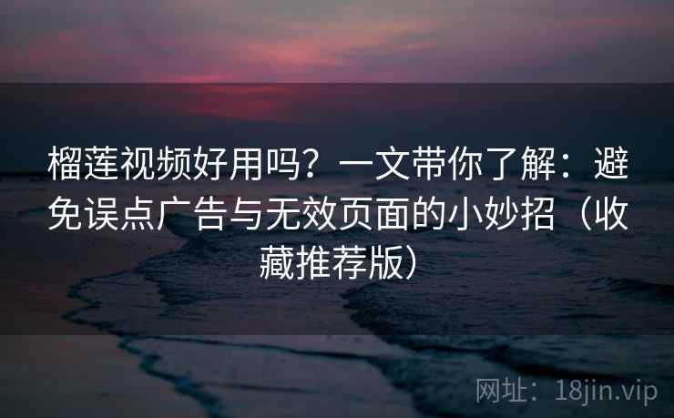 榴莲视频好用吗？一文带你了解：避免误点广告与无效页面的小妙招（收藏推荐版）