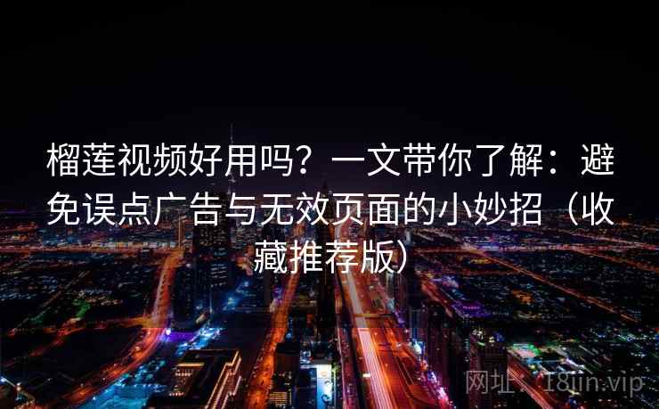 榴莲视频好用吗?一文带你了解:避免误点广告与无效页面的小妙招(收藏推荐版) 榴莲视频好用吗?一文带你了解:避免误点广告与无效页面的小妙招(收藏推荐版)