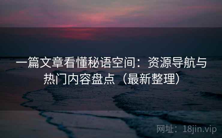 一篇文章看懂秘语空间：资源导航与热门内容盘点（最新整理）