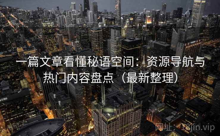 一篇文章看懂秘语空间：资源导航与热门内容盘点（最新整理）
