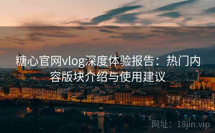 糖心官网vlog深度体验报告：热门内容版块介绍与使用建议