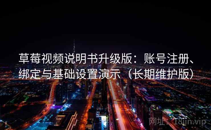 草莓视频说明书升级版：账号注册、绑定与基础设置演示（长期维护版）
