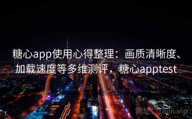 糖心app使用心得整理：画质清晰度、加载速度等多维测评，糖心apptest